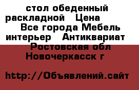 стол обеденный раскладной › Цена ­ 10 000 - Все города Мебель, интерьер » Антиквариат   . Ростовская обл.,Новочеркасск г.